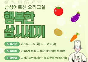 남성어르신 요리교실 행복한 삼시세끼
모집기간 : 2025. 3. 5(화) ~ 3. 28(금)
모집대상 : 만 65세이상 고성군 남성 어르신 10명
신청방법 : 고성군노인복지관 1층 방문접수(복지팀)
