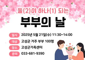 둘(2)이 하나(1)되는 부부의 날
- 일시 : 2025년 5월 21일(수) 11시30분~14시
- 대상 : 고성군 거주 부부 100명
- 장소 : 고성군가족센터
- 문의 : 033-681-9390
